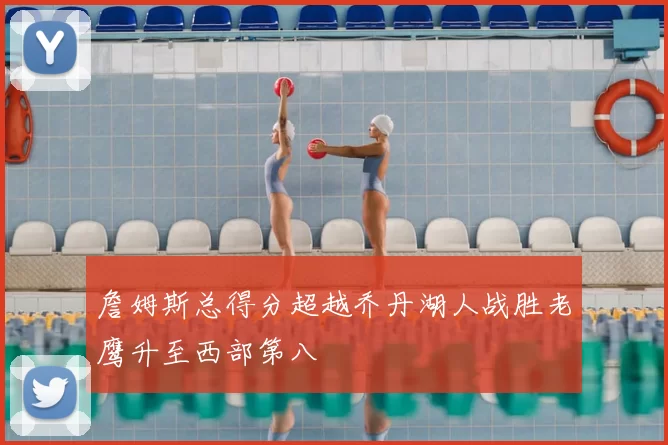 詹姆斯总得分超越乔丹湖人战胜老鹰升至西部第八