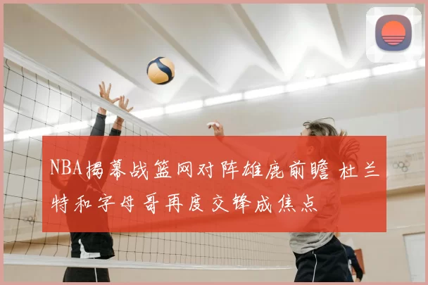 NBA揭幕战篮网对阵雄鹿前瞻 杜兰特和字母哥再度交锋成焦点