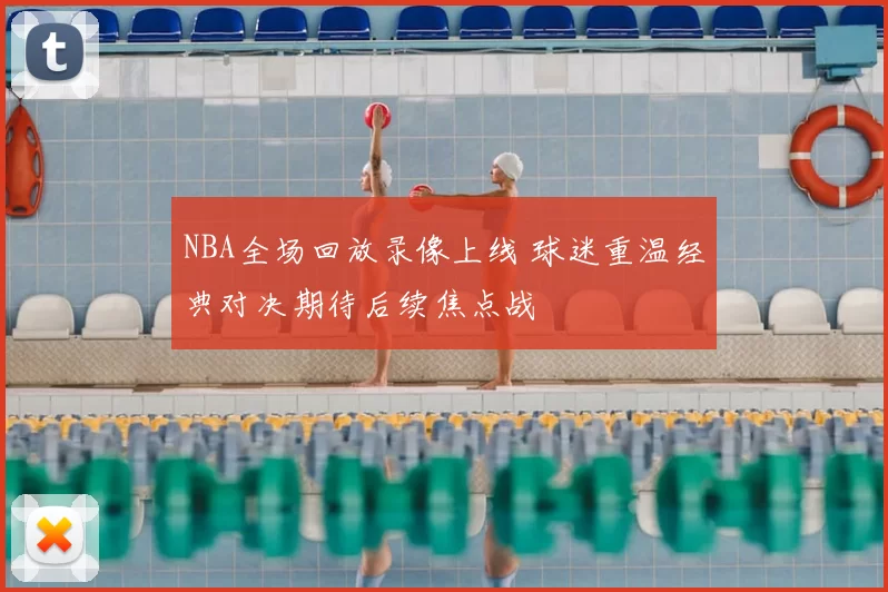 NBA全场回放录像上线 球迷重温经典对决期待后续焦点战