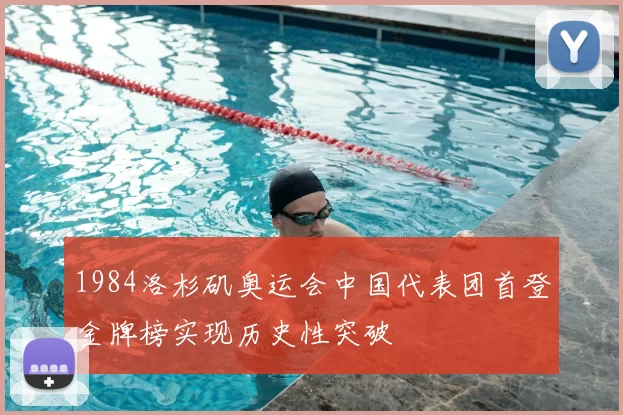 1984洛杉矶奥运会中国代表团首登金牌榜实现历史性突破