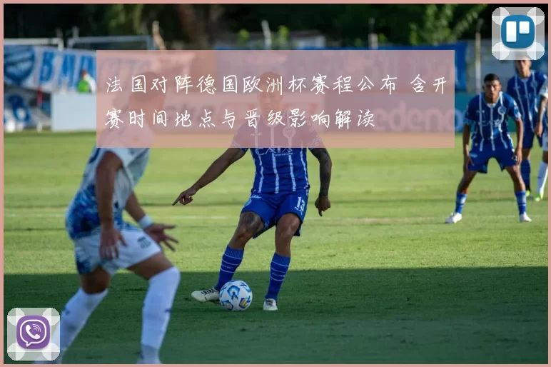 法国对阵德国欧洲杯赛程公布 含开赛时间地点与晋级影响解读
