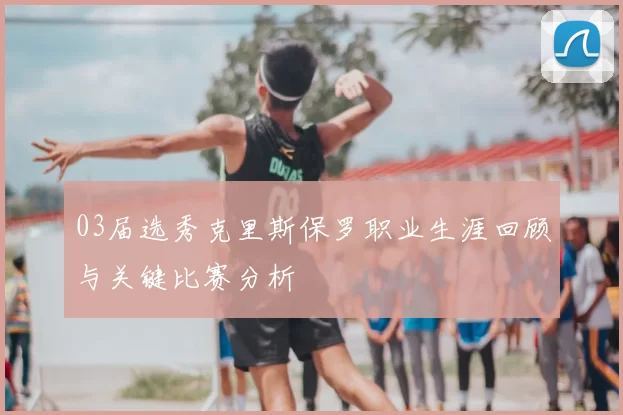 03届选秀克里斯保罗职业生涯回顾与关键比赛分析