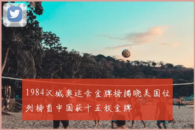 1984汉城奥运会金牌榜揭晓美国位列榜首中国获十五枚金牌